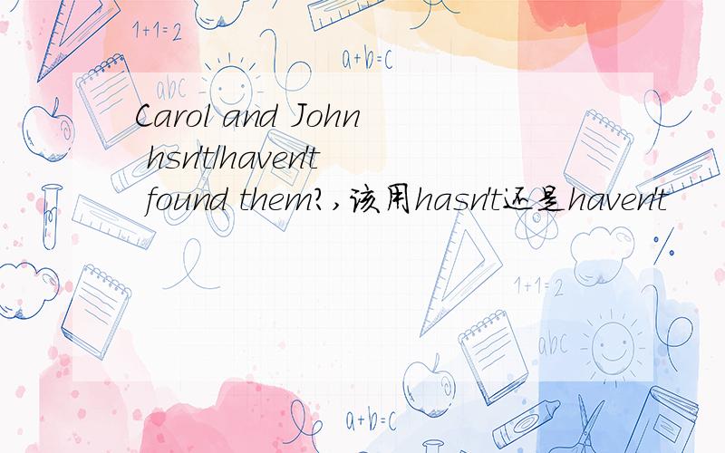 Carol and John hsn't/haven't found them?,该用hasn't还是haven't