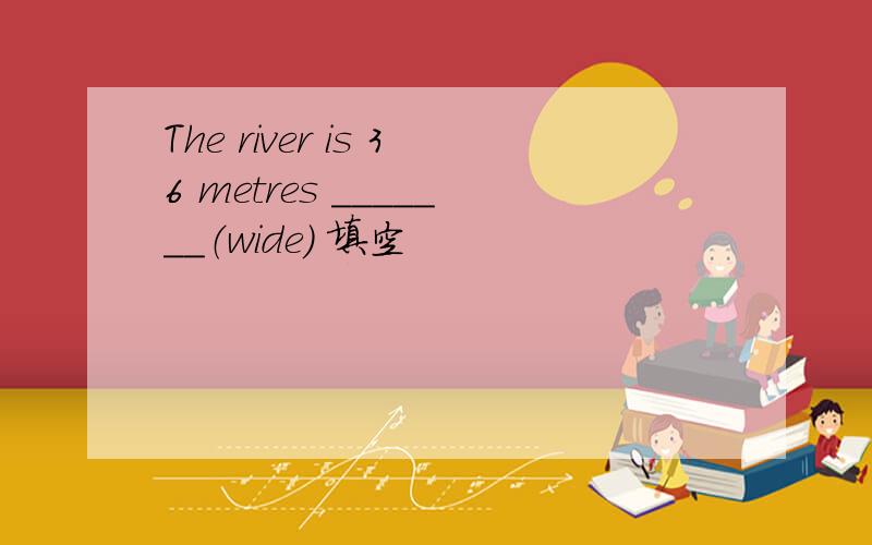 The river is 36 metres _______（wide） 填空
