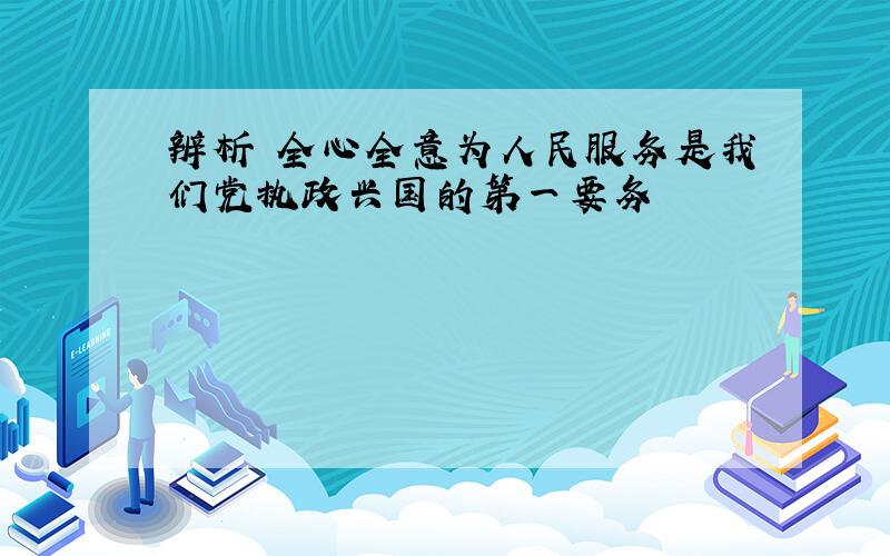 辨析 全心全意为人民服务是我们党执政兴国的第一要务