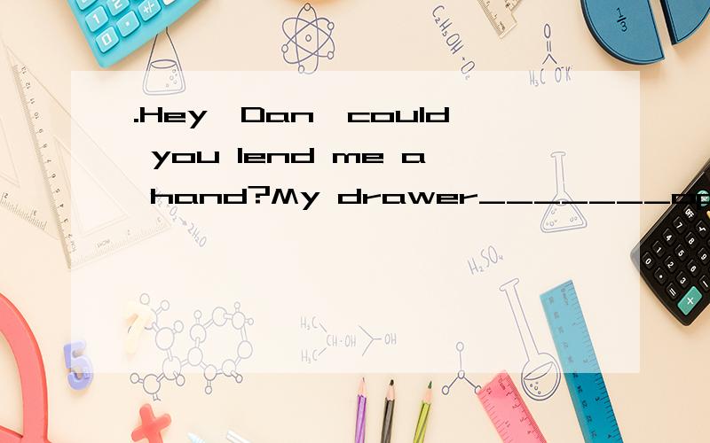 .Hey,Dan,could you lend me a hand?My drawer_______open.