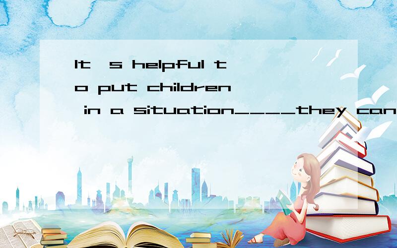 It's helpful to put children in a situation____they can see