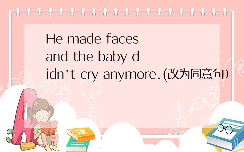 He made faces and the baby didn't cry anymore.(改为同意句）