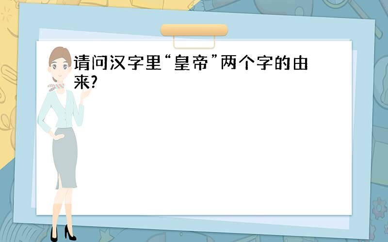 请问汉字里“皇帝”两个字的由来?