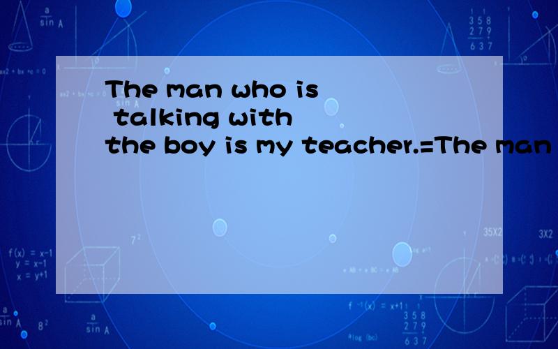 The man who is talking with the boy is my teacher.=The man i
