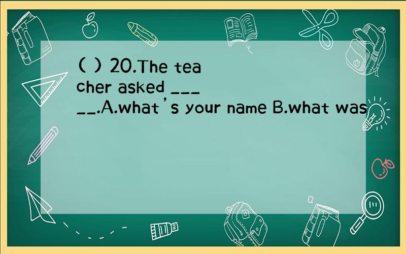 ( ) 20.The teacher asked _____.A.what’s your name B.what was
