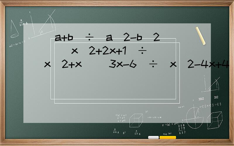 (a+b)÷(a^2-b^2) （x^2+2x+1）÷(x^2+x) (3x-6)÷（x^2-4x+4） 3x÷（6x^