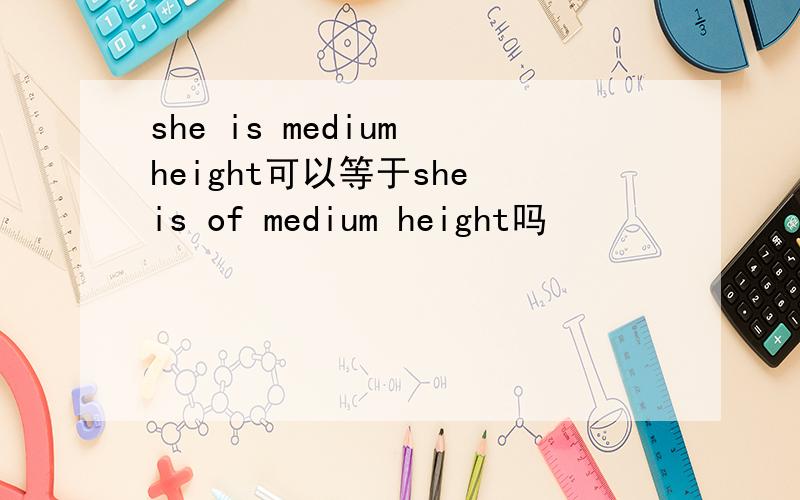 she is medium height可以等于she is of medium height吗