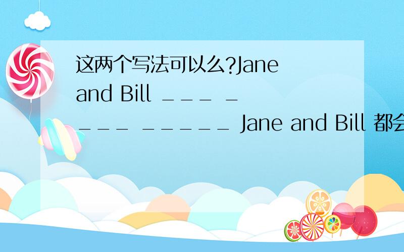 这两个写法可以么?Jane and Bill ___ ____ _____ Jane and Bill 都会跳舞.别人问