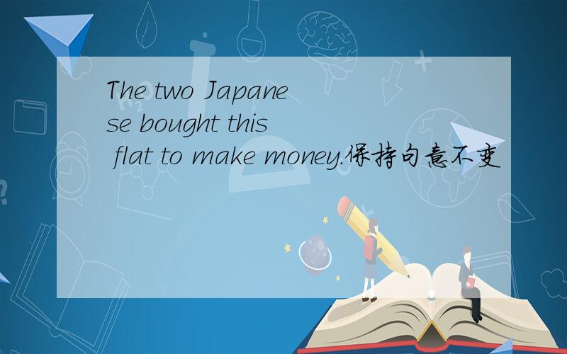 The two Japanese bought this flat to make money.保持句意不变