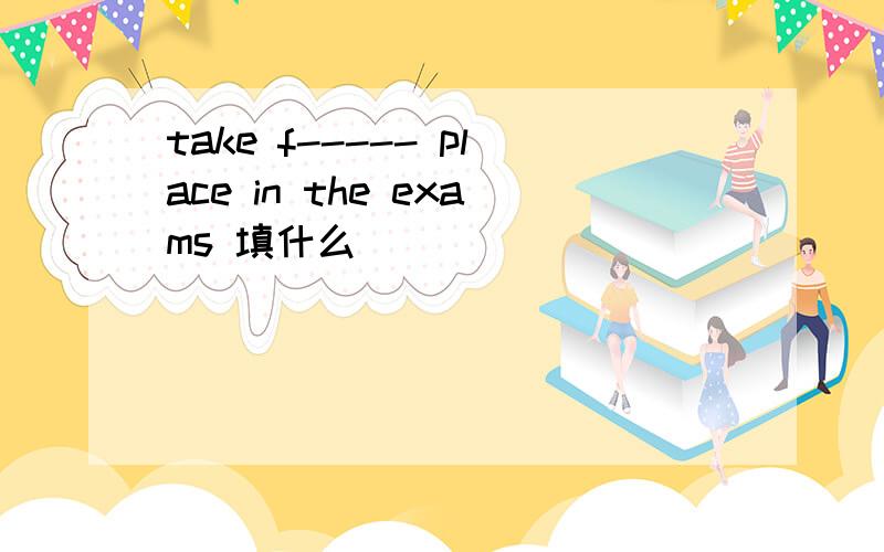 take f----- place in the exams 填什么