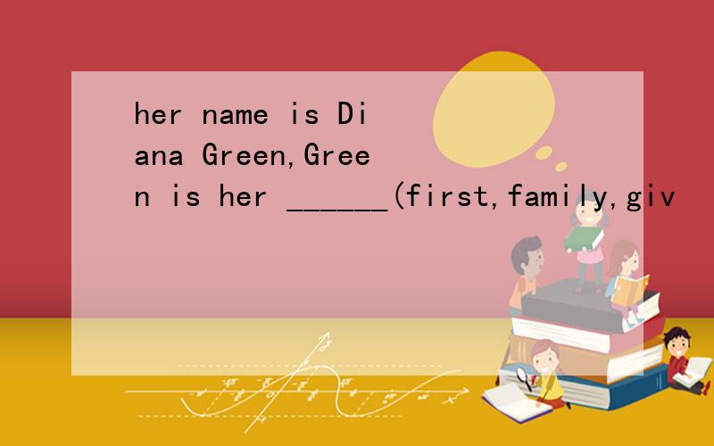 her name is Diana Green,Green is her ______(first,family,giv