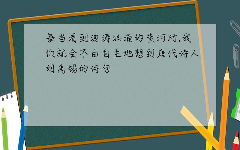 每当看到波涛汹涌的黄河时,我们就会不由自主地想到唐代诗人刘禹锡的诗句