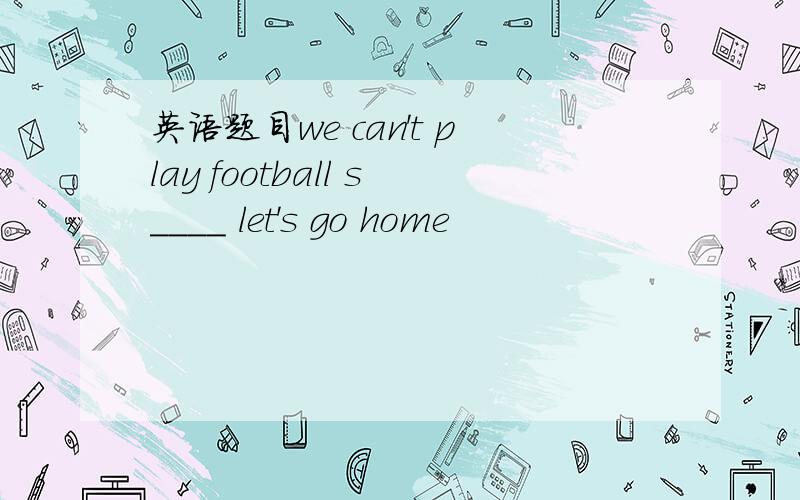 英语题目we can't play football s____ let's go home