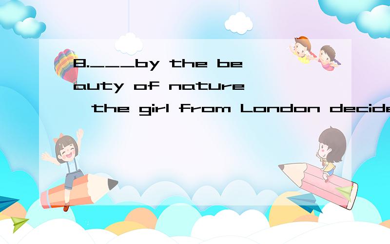 8.___by the beauty of nature,the girl from London decided to