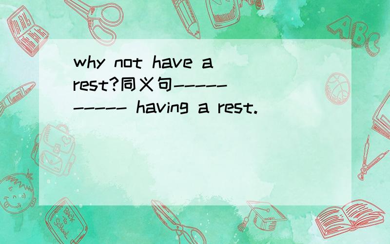 why not have arest?同义句----- ----- having a rest.