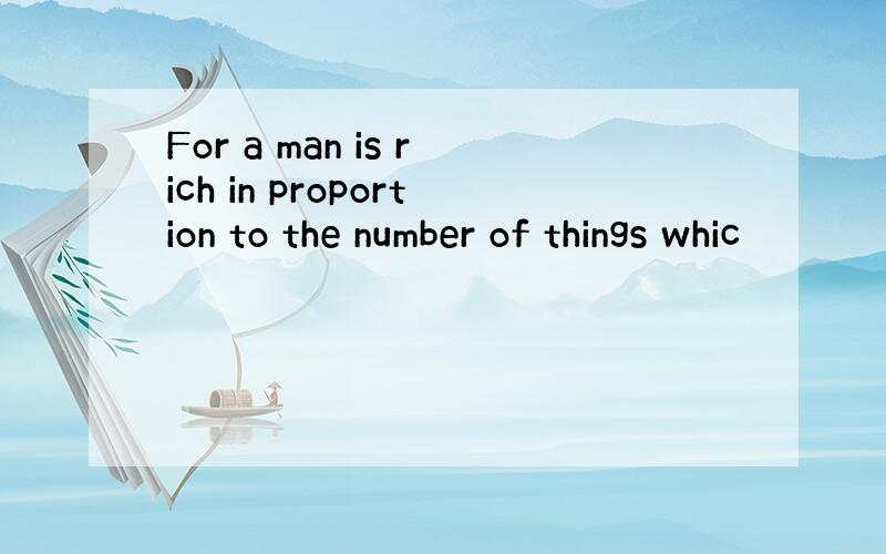 For a man is rich in proportion to the number of things whic
