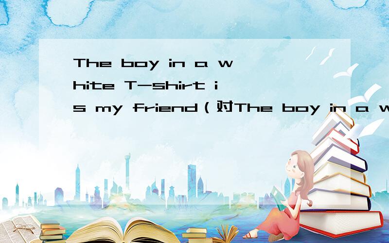 The boy in a white T-shirt is my friend（对The boy in a white
