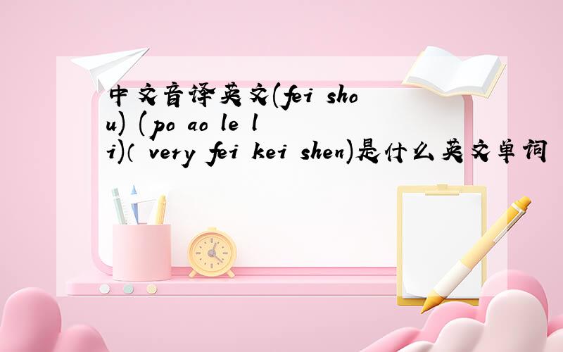中文音译英文(fei shou) (po ao le li)（ very fei kei shen)是什么英文单词
