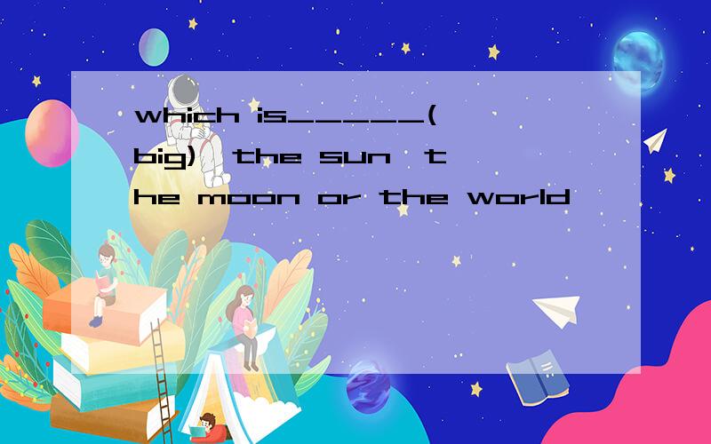 which is_____(big),the sun,the moon or the world