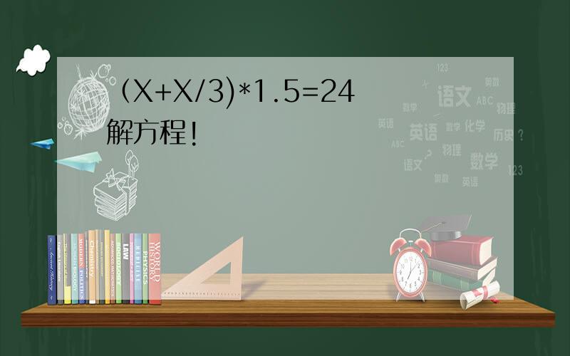 （X+X/3)*1.5=24解方程!