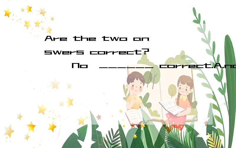 Are the two answers correct?—— No,______ correct.A.no one is