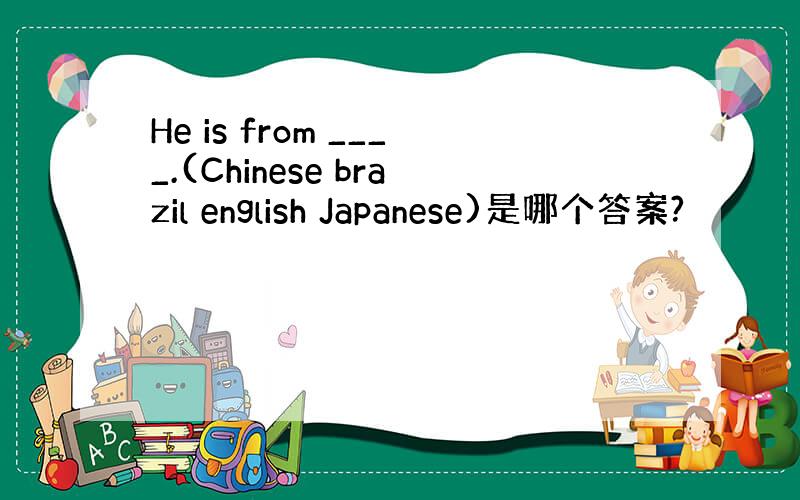 He is from ____.(Chinese brazil english Japanese)是哪个答案?