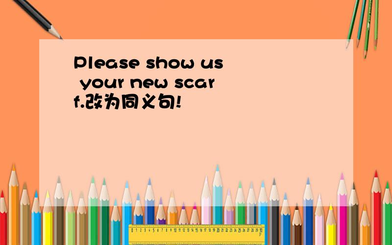 Please show us your new scarf.改为同义句!