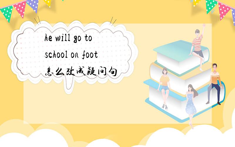 he will go to school on foot怎么改成疑问句