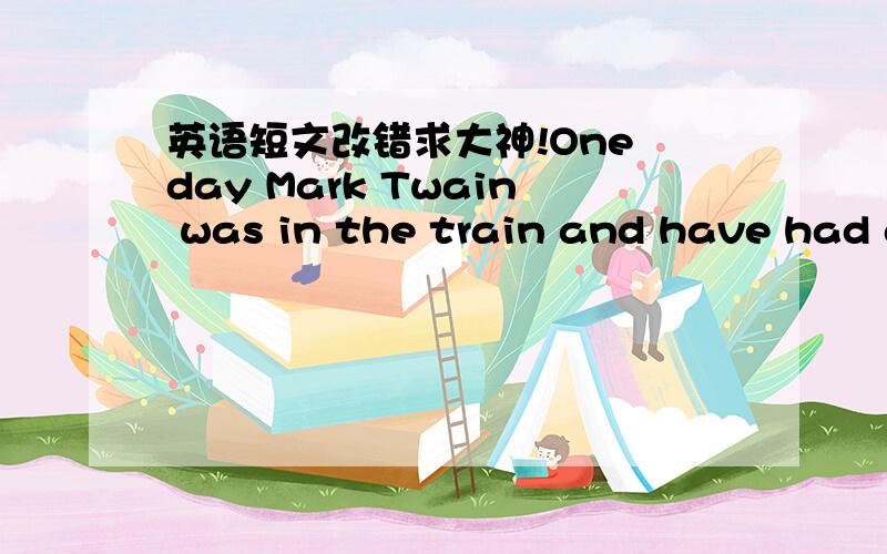 英语短文改错求大神!One day Mark Twain was in the train and have had a