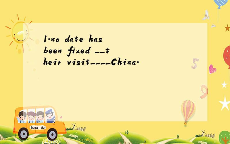1.no date has been fixed ＿＿their visit____China.