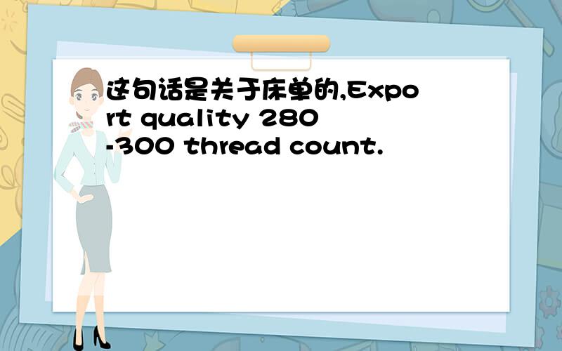 这句话是关于床单的,Export quality 280-300 thread count.