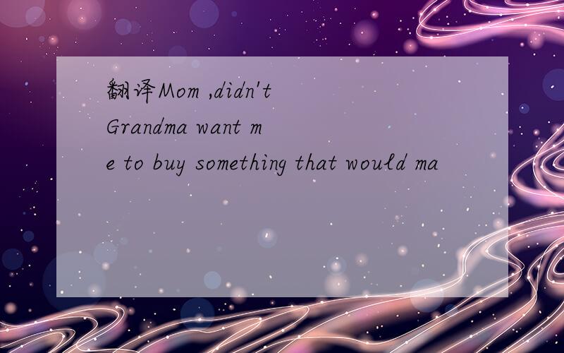 翻译Mom ,didn't Grandma want me to buy something that would ma