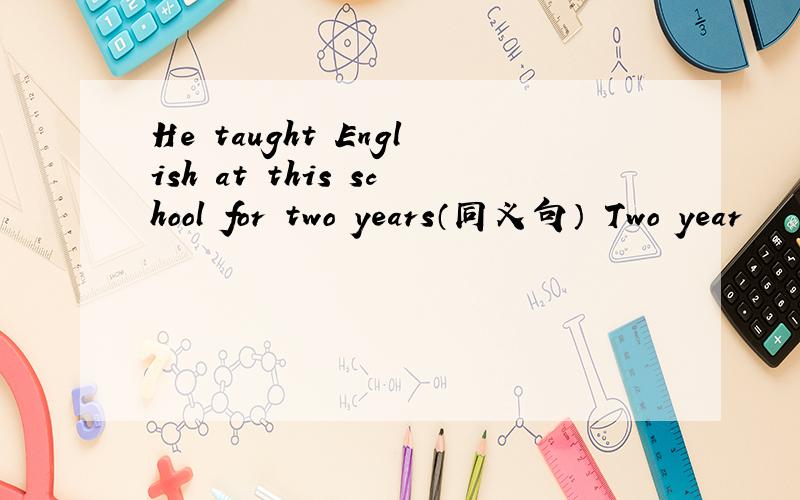 He taught English at this school for two years（同义句） Two year