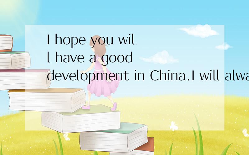 I hope you will have a good development in China.I will alwa