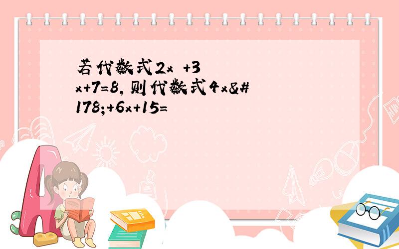 若代数式2x²+3x+7=8,则代数式4x²+6x+15=