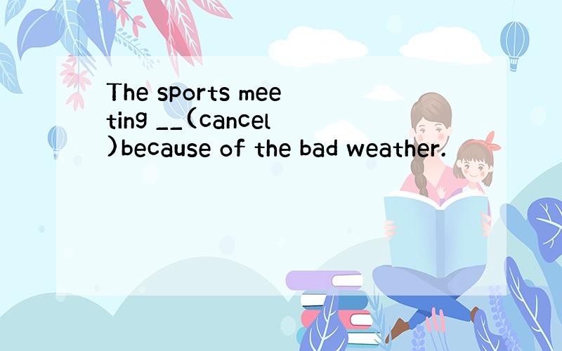 The sports meeting __(cancel)because of the bad weather.