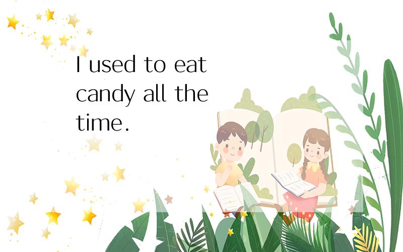 I used to eat candy all the time.