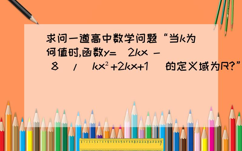 求问一道高中数学问题“当k为何值时,函数y=（2kx - 8）/(kx²+2kx+1) 的定义域为R?”