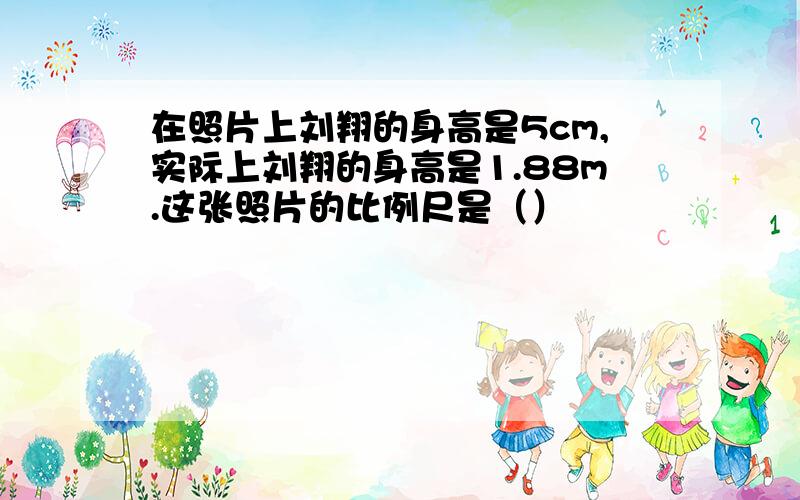 在照片上刘翔的身高是5cm,实际上刘翔的身高是1.88m.这张照片的比例尺是（）