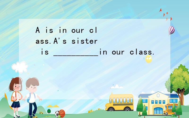 A is in our class.A's sister is __________in our class.
