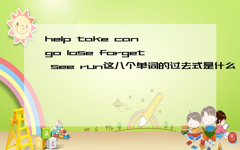 help take can go lose forget see run这八个单词的过去式是什么,各路大侠,帮忙一下.