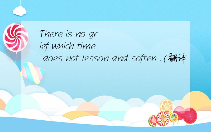 There is no grief which time does not lesson and soften .(翻译