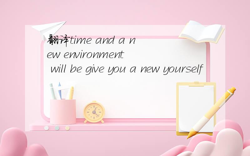 翻译time and a new environment will be give you a new yourself