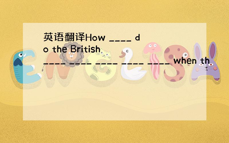 英语翻译How ____ do the British ____ ____ ____ ____ ____ when th