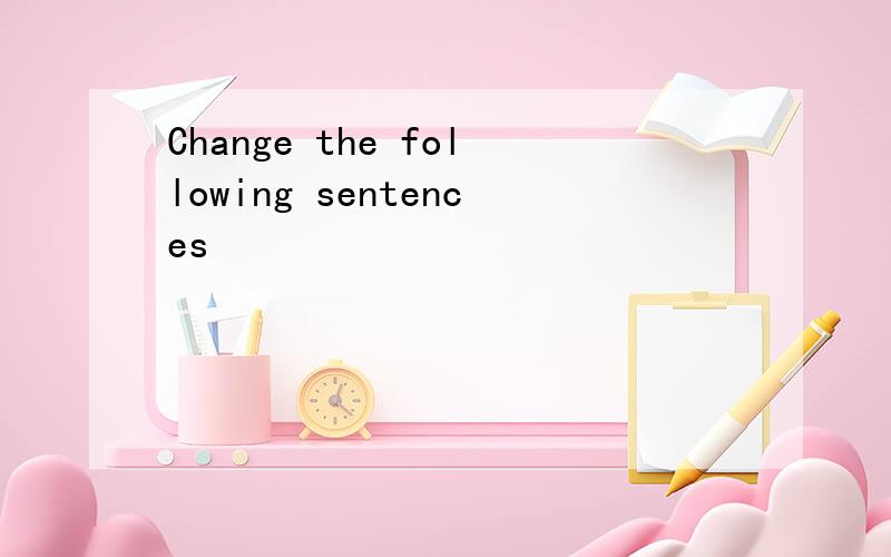 Change the following sentences