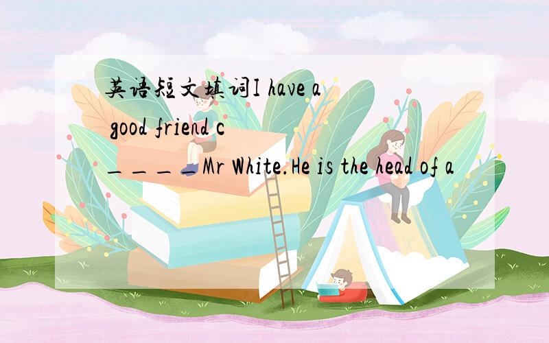 英语短文填词I have a good friend c____Mr White.He is the head of a