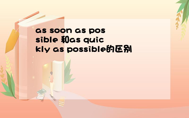 as soon as possible 和as quickly as possible的区别