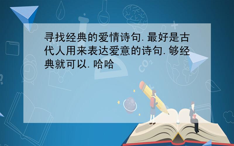 寻找经典的爱情诗句.最好是古代人用来表达爱意的诗句.够经典就可以.哈哈