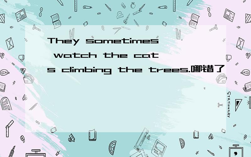 They sometimes watch the cats climbing the trees.哪错了