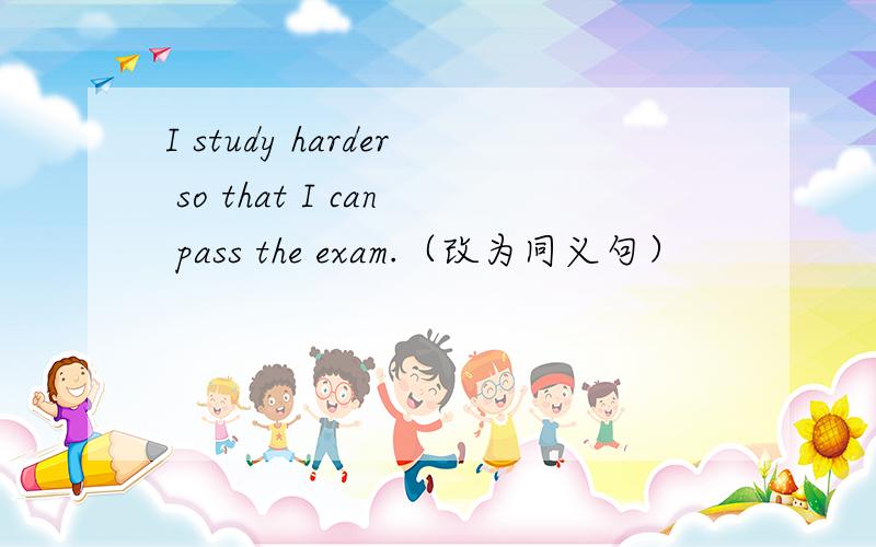 I study harder so that I can pass the exam.（改为同义句）